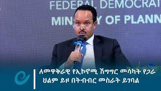 ለመዋቅራዊ የኢኮኖሚ ሽግግር መሳካት የጋራ ህልም ይዞ በትብብር መስራት ይገባል