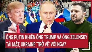 Thời sự quốc tế: Ông Putin khiến ông Trump và ông Zelensky tái mặt, Ukraine ‘trở về’ với Nga?