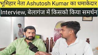 भूमिहार नेता Ashutosh Kumar का धमाकेदार Interview,  बेलागंज उपचुनाव में कर दिया समर्थन किया?