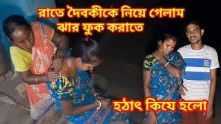 দৈবকীর শরীর খারাপ তাই বাধ্য হয়ে রাতে নিয়ে গেলাম ঝারাতে  ঝার ফুক করাতে কোথাই নিয়ে গেলাম