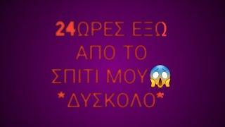 24 ωρες εξω απο το σπιτι*δυσκολο*