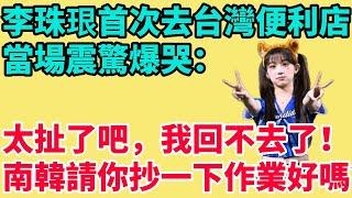 李珠珢首次去台灣便利店當場震驚爆哭：太扯了吧，我回不去了！南韓請你抄一下作業好嗎？