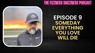 Ep. 9 - Someday Everything You Love Will Die - The Fizzness Shizzness Podcast