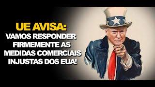 UE AVISA: VAMOS RESPONDER FIRMEMENTE AS MEDIDAS COMERCIAIS INJUSTAS DOS EUA!