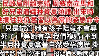 民政局剛離完婚 周敘南立馬和好兄弟遺孀林覺夏領證，出來時他攔住我仍舊習以為常的姿態命令「只是試管 她有孩子陪就不會尋死了」「等她有孕 我們複婚好好過日子」不到半月林覺夏拿著自然受孕病歷 掛我門診