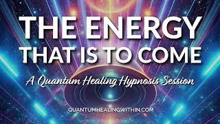 The Energy That is to Come - A Quantum Healing Hypnosis Session