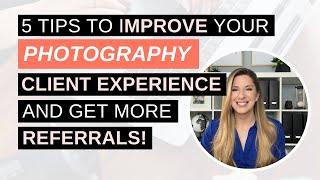 5 Tips to Improve Your Photography Client Experience and Get More Referrals!