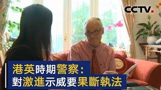 英退役警察：赞赏香港警队的职业性和法律操守 对激进示威应果断执法 | CCTV