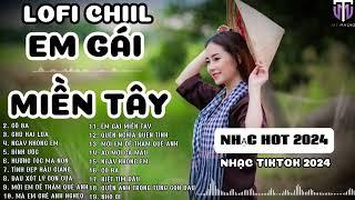 EM GÁI MIỀN TÂY - NHỮNG BÀI HÁT CHILL NHẤT 2024 CỰC HOT top mix lofi 2024 chill nhất tiktok