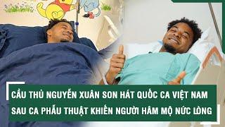 Cầu thủ Nguyễn Xuân Son hát Quốc ca Việt Nam sau ca phẫu thuật khiến người hâm mộ nức lòng