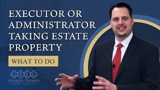 Big Red Flag in Probate: Executor or Administrator Is Taking Estate Property