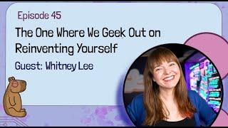 E45 - The One Where We Geek Out on Reinventing Yourself with Whitney Lee