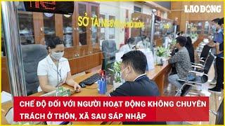 Chế độ đối với người hoạt động không chuyên trách ở thôn, xã sau sáp nhập | Báo Lao Động