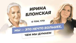 Ирина Блонская о том, что мы — это нечто большее, чем мы думаем