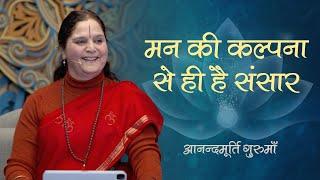 मन की कल्पना से ही है संसार | Anandmurti Gurumaa