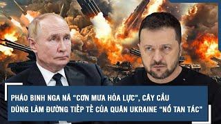 Pháo binh Nga nã “cơn mưa hỏa lực”, cây cầu dùng làm đường tiếp tế của quân Ukraine “nổ tan tác”