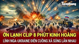 Điểm nóng quốc tế: Ớn lạnh clip 8 phút kinh hoàng lính Nga-Ukraine điên cuồng xả súng lẫn nhau