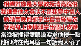 相親對像是大學教授清高脫俗，我嫌棄他太寡淡不是我夢中情人。新婚當晚他卻拿出套蕾絲睡衣！穿我身上後轉頭拿出個小皮鞭！當晚被撞得雙眼噙淚求他慢一點，他卻俯在我耳邊一句話我人傻了！#幸福敲門