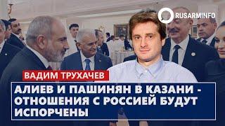 Алиев и Пашинян в Казани - отношения с Россией будут испорчены: Трухачев