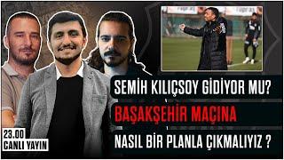 Semih Kılıçsoy Gidiyor mu? Başakşehir Maçına Nasıl Bir Planla Çıkmalıyız? - Beşiktaş Gündemi