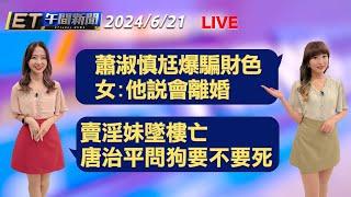 蕭淑慎尪爆騙財色 女:他說會離婚   賣淫妹墜樓亡 唐治平問狗要不要死│【ET午間新聞】Taiwan ETtoday News Live 2024/6/21