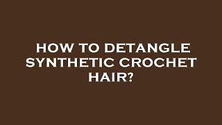 How to detangle synthetic crochet hair?