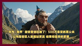 华为“尊界”碰瓷营销玩脱了！500万悬赏抓黑公关。以为踩着巨人就能站更高 结果却是摔的更狠！