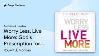 Worry Less, Live More: God’s Prescription for a… by Robert J. Morgan · Audiobook preview