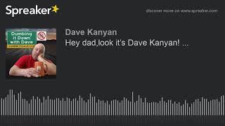 Hey dad,look it’s Dave Kanyan! ...