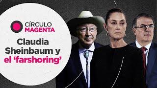 Círculo Magenta: Claudia Sheinbaum y el ‘farshoring’