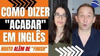 Como dizer "acabar" em inglês. Muito além de "finish"!