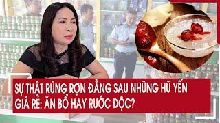 Sự thật rùng rợn đằng sau những hũ yến giá rẻ: Ăn bổ hay rước độc?