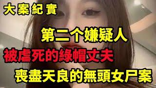 【大案纪实】第二个嫌疑人，喪盡天良的無頭女尸案，大案纪实