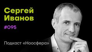 Сергей Иванов: Масштаб мышления, большие смыслы и культурный код  | Подкаст «Ноосфера» #095