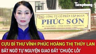 Cựu Bí thư Vĩnh Phúc Hoàng Thị Thúy Lan bất ngờ tự nguyện giao đất ‘chuộc lỗi’ trong vụ án chấn động