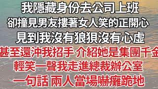 【完结】我隱藏身份去公司上班，卻撞見男友摟著女人笑的正開心，見到我沒有狼狽沒有心虛，甚至還沖我招手 介紹她是集團千金，輕笑一聲我走進總裁辦公室，一句話 兩人當場嚇癱跪地【爽文】【爱情】【豪门】