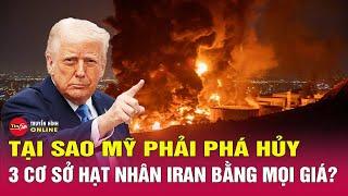 Điểm nóng thế giới mới nhất tối 22/6: Tại sao Mỹ phải phá hủy 3 cơ sở hạt nhân Iran bằng mọi giá?