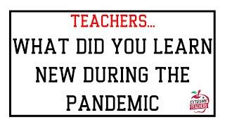 TEACHERS    WHAT DID YOU LEARN NEW DURING THE PANDEMIC