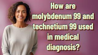 How are molybdenum 99 and technetium 99 used in medical diagnosis?