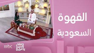 صباح الخير يا عرب | القهوة السعودية جزء أصيل من الكرم السعودي..شاهدوا أنواعها وطرق الضيافة السعوديّة