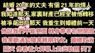 結婚 20 年的丈夫 有個 21 年的情人，我知道那天 家裏財產已經全被他轉移，被淨身出戶那天 我重生到婚禮前一天，他說我們不能見面 轉身帶著初戀開放，我果斷通知娘家親朋好友：婚禮取消，隔天 他看著