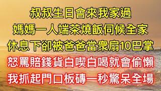 叔叔生日會來我家過，媽媽一人端茶燒飯伺候全家，休息下卻被爸爸當衆扇10巴掌，怒罵賠錢貨白喫白喝就會偷懶，我抓起門口板磚一秒驚呆全場