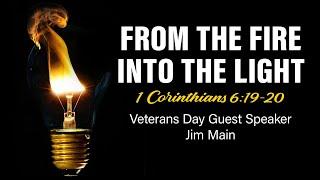 From The Fire Into The Light - 1 Corinthians 6 verse 19-20 - Veterans Day Guest Speaker Jim Main