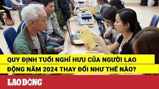 Quy định tuổi nghỉ hưu của người lao động năm 2024 thay đổi như thế nào? | Báo Lao Động