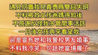 遇見拐賣我見義勇爲雙目失明，不料被救女孩爸媽得知後，不感謝反怪我多管閒事活該，一月後女孩再來看望我，卻是宣布她和我警校男友婚事，不料我冷笑一句話她當場瘋了