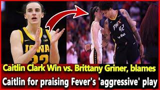 Caitlin Clark Win vs. Brittany Griner, blames Caitlin for praising Fever's aggressive play.Top News.