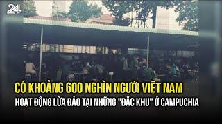 Có khoảng 600 nghìn người Việt Nam hoạt động lừa đảo tại những "đặc khu" ở Campuchia | VTV24