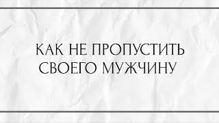 КАК НЕ ПРОПУСТИТЬ СВОЕГО МУЖЧИНУ?