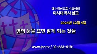 [2024.12.04] "영의 눈을 뜨면 알게 되는 것들" 예수중심교회 이시대 목사 수요예배