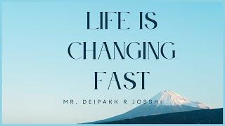 Life is Changing fast :- Deipakk R Josshi